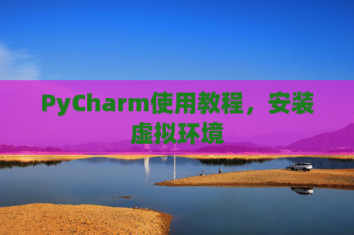 PyCharm使用教程，安装虚拟环境